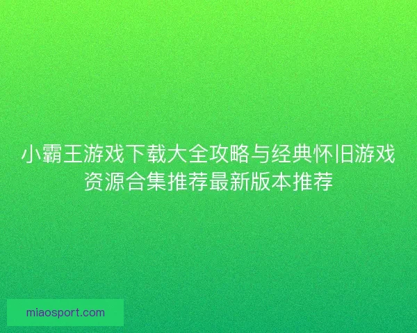 小霸王游戏下载大全攻略与经典怀旧游戏资源合集推荐最新版本推荐 小霸王游戏下载大全攻略与经典怀旧游戏资源合集推荐最新版本推荐