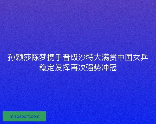 孙颖莎陈梦携手晋级沙特大满贯中国女乒稳定发挥再次强势冲冠 孙颖莎陈梦携手晋级沙特大满贯中国女乒稳定发挥再次强势冲冠