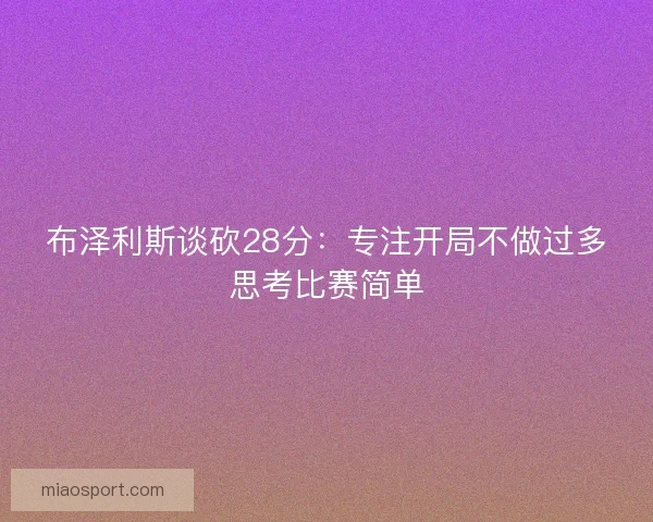 布泽利斯谈砍28分:专注开局不做过多思考比赛简单 布泽利斯谈砍28分:专注开局不做过多思考比赛简单