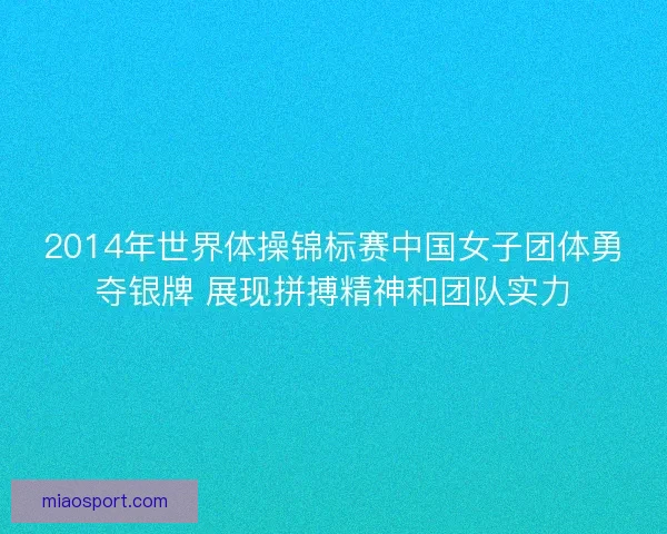 2014年世界体操锦标赛中国女子团体勇夺银牌 展现拼搏精神和团队实力