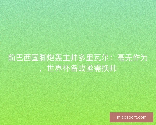 前巴西国脚炮轰主帅多里瓦尔：毫无作为，世界杯备战亟需换帅