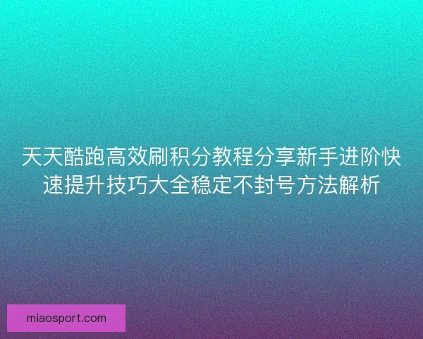 天天酷跑高效刷积分教程分享新手进阶快速提升技巧大全稳定不封号方法解析