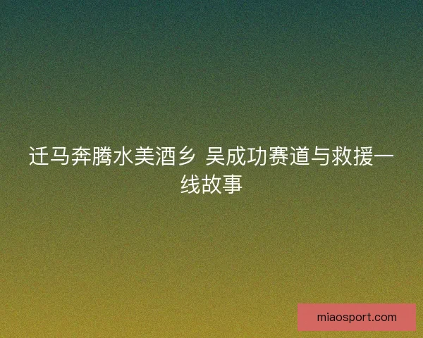 迁马奔腾水美酒乡 吴成功赛道与救援一线故事