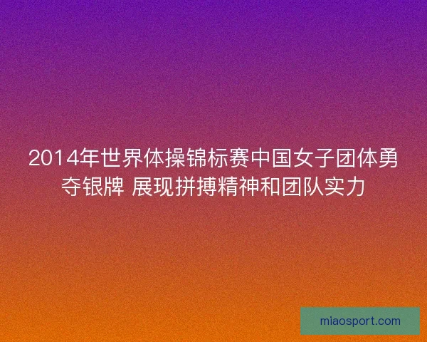 2014年世界体操锦标赛中国女子团体勇夺银牌 展现拼搏精神和团队实力